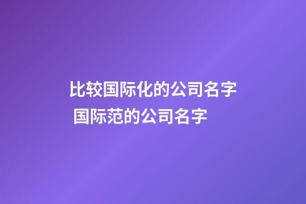 比较国际化的公司名字 国际范的公司名字-第1张-公司起名-玄机派